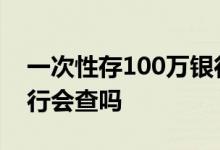 一次性存100万银行会查吗 一次性存20万银行会查吗