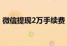 微信提现2万手续费 微信提现2万手续费多少