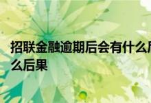 招联金融逾期后会有什么后果 招联金融逾期一个月了会有什么后果