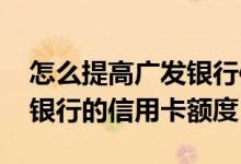 怎么提高广发银行信用卡额度 怎么提高广发银行的信用卡额度