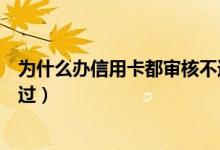 为什么办信用卡都审核不通过（为什么办信用卡都审核不通过）