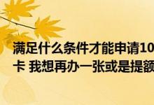 满足什么条件才能申请10万信用卡 我现在有一张2万的信用卡 我想再办一张或是提额可以吗