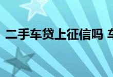 二手车贷上征信吗 车贷查征信会查到二婚吗