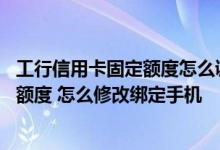 工行信用卡固定额度怎么调整 请问怎样提高工行信用卡信用额度 怎么修改绑定手机