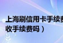 上海刷信用卡手续费多少钱（上海银行信用卡收手续费吗）