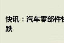 快讯：汽车零部件快速走低一体化压铸方向领跌