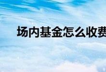 场内基金怎么收费 场内基金开户收费吗