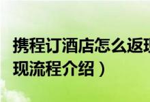 携程订酒店怎么返现（在线平台酒店预订及返现流程介绍）