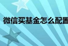 微信买基金怎么配置 微信买基金怎么取出来
