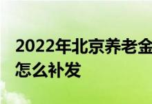 2022年北京养老金上调公布最新消息 养老金怎么补发 