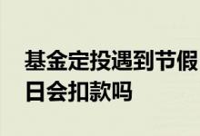 基金定投遇到节假日怎么扣款 基金定投双休日会扣款吗