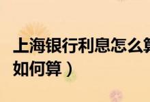 上海银行利息怎么算（上海银行信用卡的利息如何算）