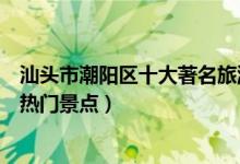 汕头市潮阳区十大著名旅游景点（潮阳区有哪些好玩的地方热门景点）