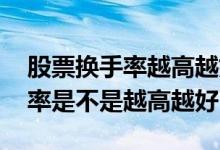 股票换手率越高越好还是越低越好 股票换手率是不是越高越好