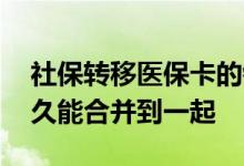 社保转移医保卡的钱会一起转吗 社保转移多久能合并到一起 