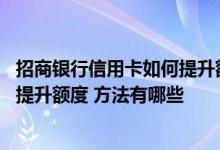 招商银行信用卡如何提升额度最快 请问招商银行信用卡怎么提升额度 方法有哪些