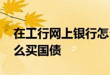 在工行网上银行怎么买国债 工行网上银行怎么买国债