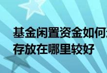 基金闲置资金如何运作 基金的钱没有投资时存放在哪里较好