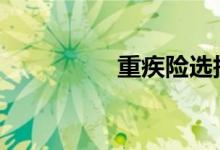 重疾险选择 重疾险选择