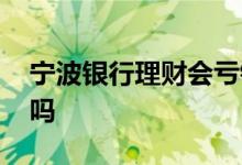 宁波银行理财会亏钱么 宁波银行理财有亏的吗