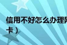 信用不好怎么办理网贷（信用不好怎么办信用卡）