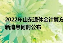 2022年山东退休金计算方法 山东养老金2022年调整方案最新消息何时公布 