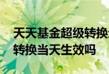 天天基金超级转换划算不划算 天天基金超级转换当天生效吗