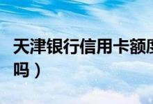 天津银行信用卡额度（天津银行信用卡额度高吗）