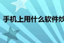 手机上用什么软件炒股 手机用什么软件炒股
