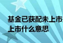 基金已获配未上市是什么意思 基金已获配未上市什么意思