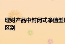 理财产品中封闭式净值型是什么意思 理财净值型和封闭型的区别