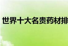 世界十大名贵药材排行（珍稀名贵药材盘点）