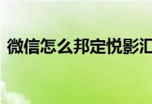 微信怎么邦定悦影汇卡 微信怎么邦定银行卡