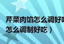 芹菜肉馅怎么调好吃家常做法视频（芹菜肉馅怎么调制好吃）