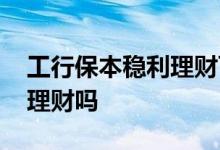 工行保本稳利理财可靠吗 工行添加利是保本理财吗
