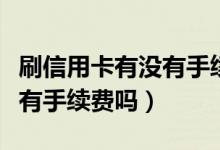 刷信用卡有没有手续费（上海银行信用卡刷卡有手续费吗）