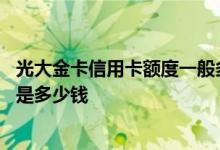光大金卡信用卡额度一般多少钱 光大信用卡金卡和普卡额度是多少钱