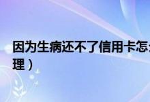 因为生病还不了信用卡怎么处理（信用卡用了还不上怎么处理）