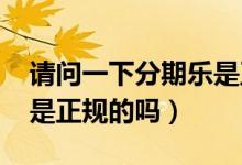 请问一下分期乐是正规平台吗?（分期乐app是正规的吗）