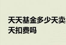 天天基金多少天卖出才不会扣费 天天基金每天扣费吗