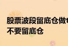 股票波段留底仓做t技巧视频 基金波段操作要不要留底仓