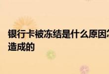 银行卡被冻结是什么原因怎么解决 银行卡被冻结是什么原因造成的