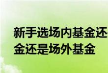 新手选场内基金还是场外基金 散户买场内基金还是场外基金