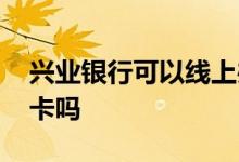 兴业银行可以线上办理卡吗 兴业银行能代办卡吗