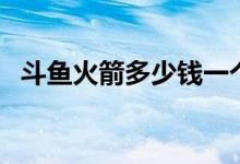 斗鱼火箭多少钱一个（主播能得到多少钱）