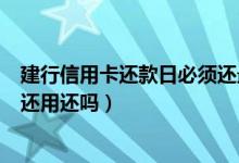建行信用卡还款日必须还最低吗（信用卡已还最低到还款日还用还吗）