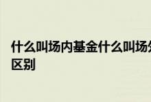 什么叫场内基金什么叫场外基金 场外基金和场内基金有什么区别