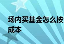 场内买基金怎么按金额买 场内买基金怎么算成本