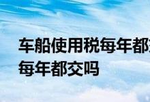 车船使用税每年都交吗能减免吗 车船使用税每年都交吗