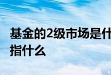 基金的2级市场是什么意思 基金一二级市场是指什么